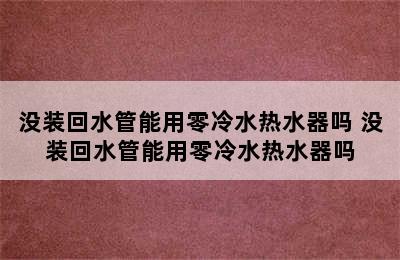 没装回水管能用零冷水热水器吗 没装回水管能用零冷水热水器吗